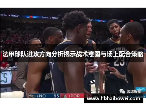 法甲球队进攻方向分析揭示战术意图与场上配合策略