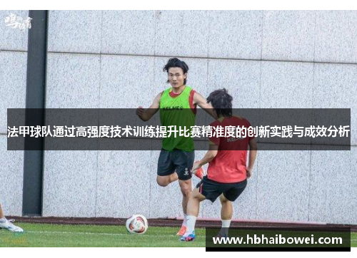 法甲球队通过高强度技术训练提升比赛精准度的创新实践与成效分析