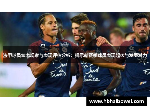 法甲球员状态观察与表现评估分析：揭示新赛季球员表现起伏与发展潜力