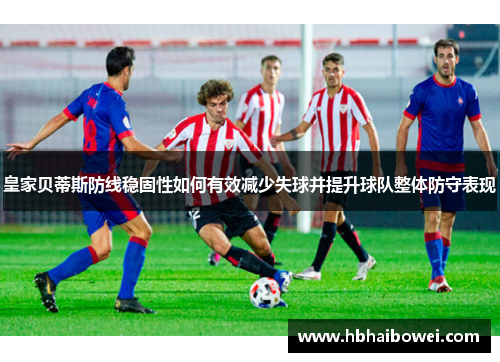 皇家贝蒂斯防线稳固性如何有效减少失球并提升球队整体防守表现