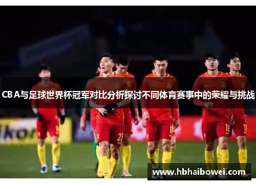 CBA与足球世界杯冠军对比分析探讨不同体育赛事中的荣耀与挑战