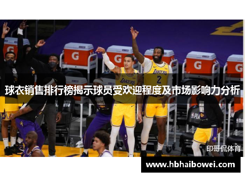 球衣销售排行榜揭示球员受欢迎程度及市场影响力分析
