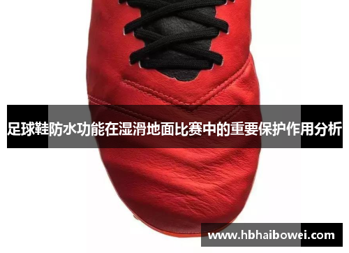 足球鞋防水功能在湿滑地面比赛中的重要保护作用分析