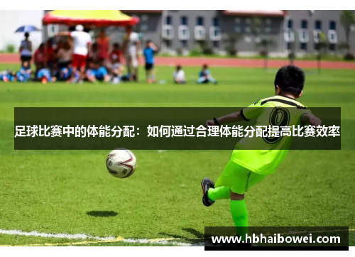 足球比赛中的体能分配：如何通过合理体能分配提高比赛效率